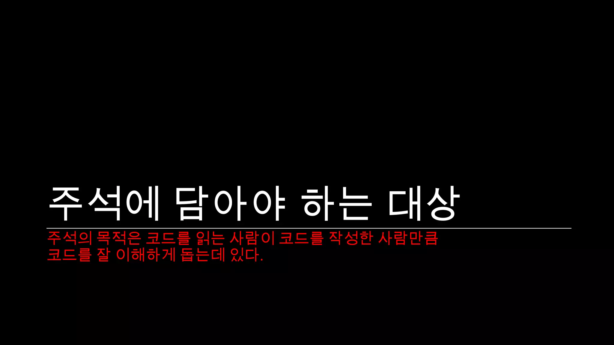 주석에 담아야 하는 대상
주석의 목적은 코드를 읽는 사람이 코드를 작성한 사람만큼
코드를 잘 이해하게 돕는데 있다.
 