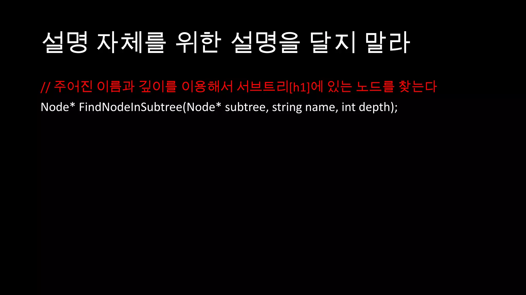 설명 자체를 위한 설명을 달지 말라
// 주어진 이름과 깊이를 이용해서 서브트리[h1]에 있는 노드를 찾는다
Node* FindNodeInSubtree(Node* subtree, string name, int depth);
 