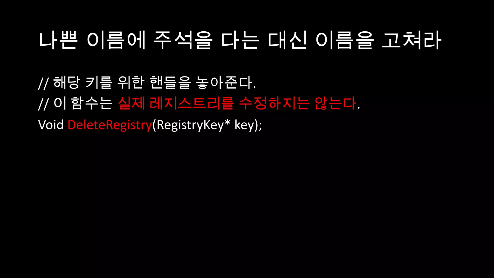 나쁜 이름에 주석을 다는 대신 이름을 고쳐라
// 해당 키를 위한 핸들을 놓아준다.
// 이 함수는 실제 레지스트리를 수정하지는 않는다.
Void DeleteRegistry(RegistryKey* key);
 