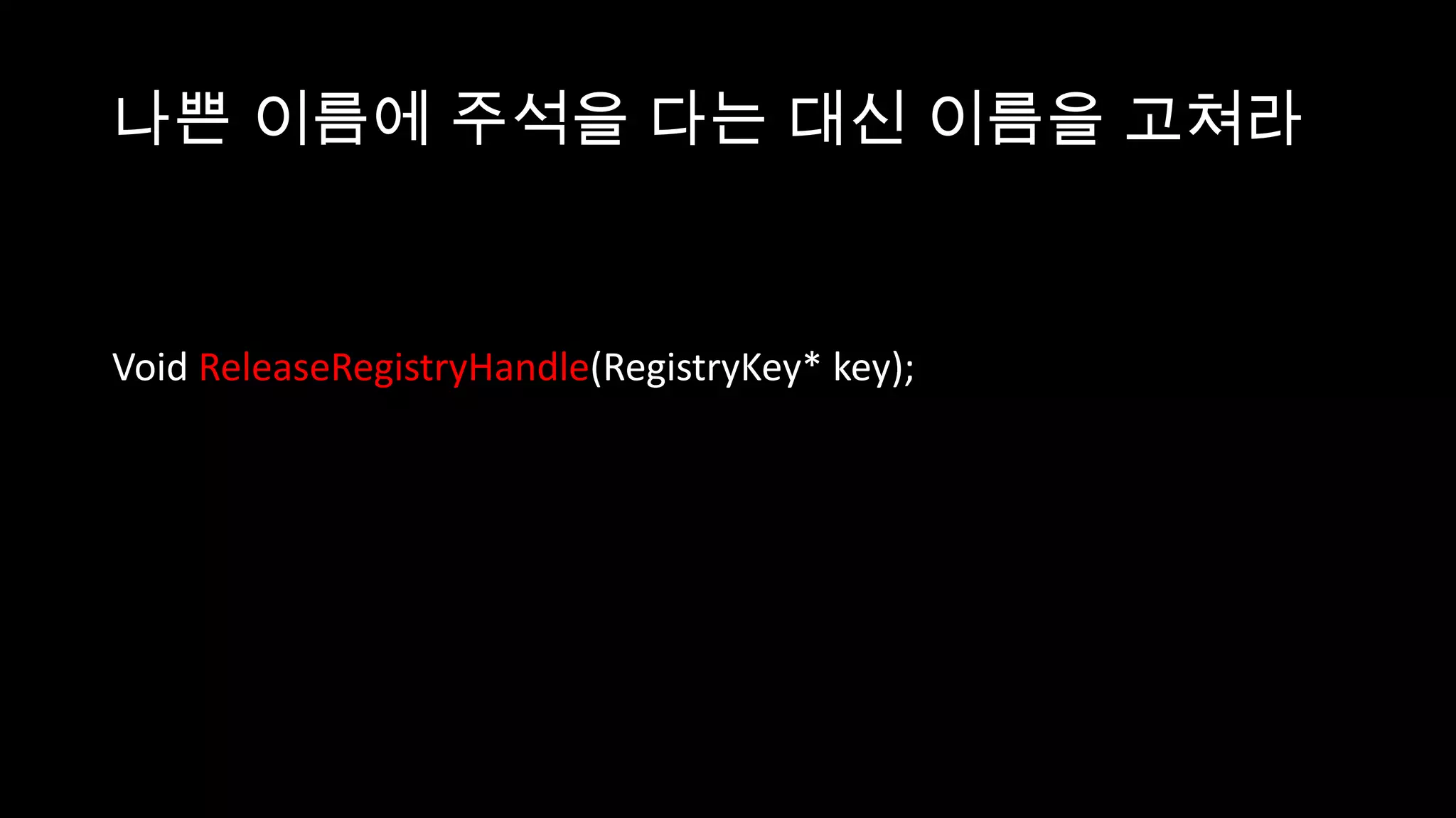 나쁜 이름에 주석을 다는 대신 이름을 고쳐라


Void ReleaseRegistryHandle(RegistryKey* key);
 