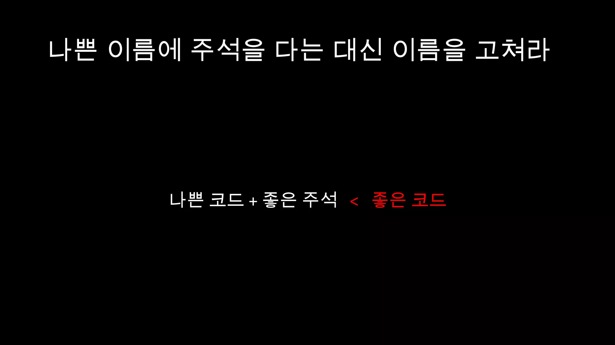 나쁜 이름에 주석을 다는 대신 이름을 고쳐라




     나쁜 코드 + 좋은 주석 < 좋은 코드
 