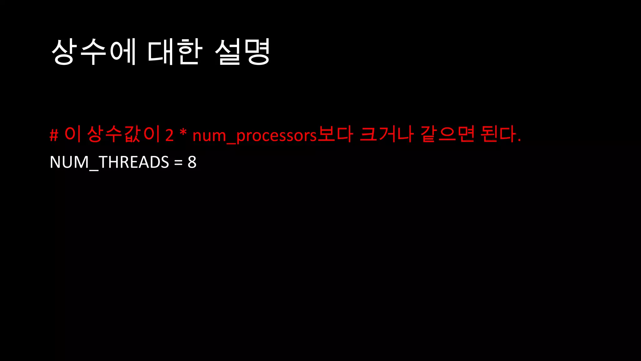 상수에 대한 설명

# 이 상수값이 2 * num_processors보다 크거나 같으면 된다.
NUM_THREADS = 8
 