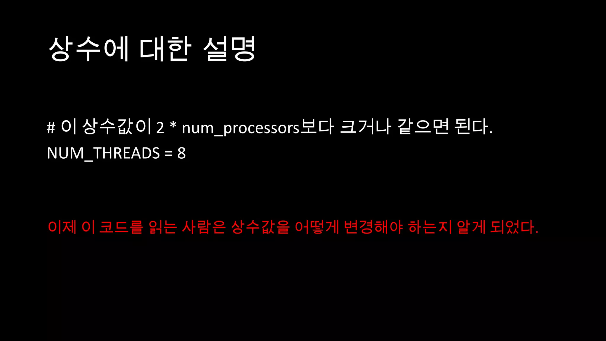 상수에 대한 설명

# 이 상수값이 2 * num_processors보다 크거나 같으면 된다.
NUM_THREADS = 8



이제 이 코드를 읽는 사람은 상수값을 어떻게 변경해야 하는지 알게 되었다.
 