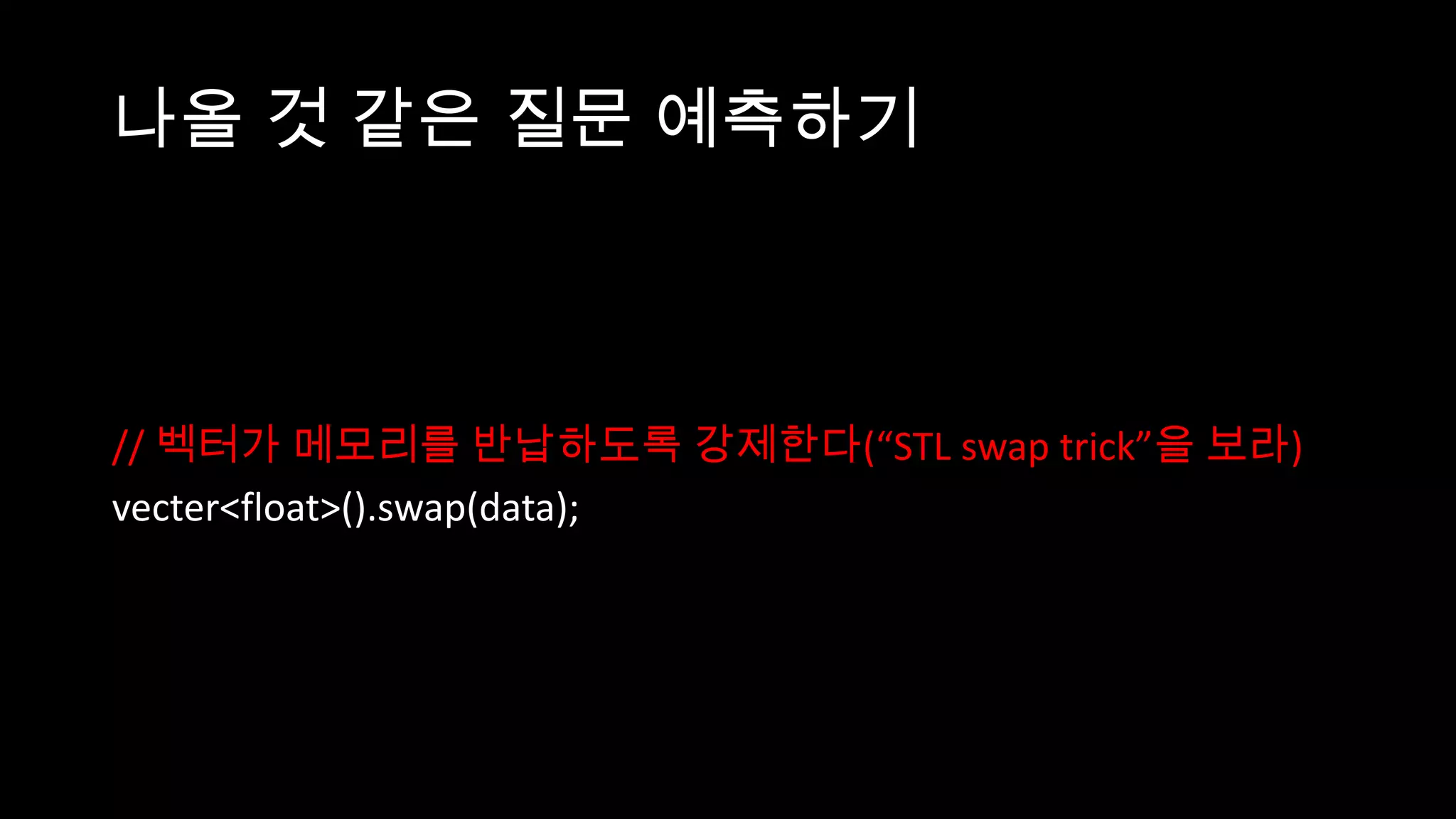 나올 것 같은 질문 예측하기



// 벡터가 메모리를 반납하도록 강제한다(“STL swap trick”을 보라)
vecter<float>().swap(data);
 