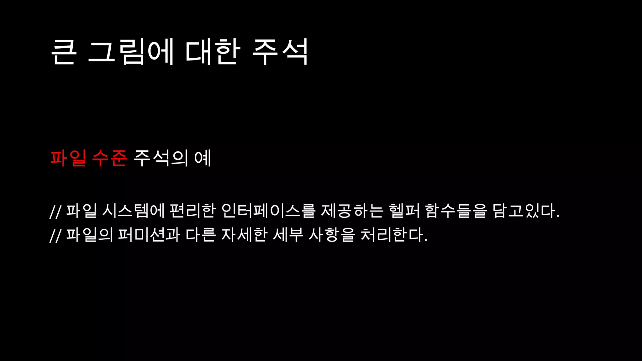 큰 그림에 대한 주석


파일 수준 주석의 예

// 파일 시스템에 편리한 인터페이스를 제공하는 헬퍼 함수들을 담고있다.
// 파일의 퍼미션과 다른 자세한 세부 사항을 처리한다.
 