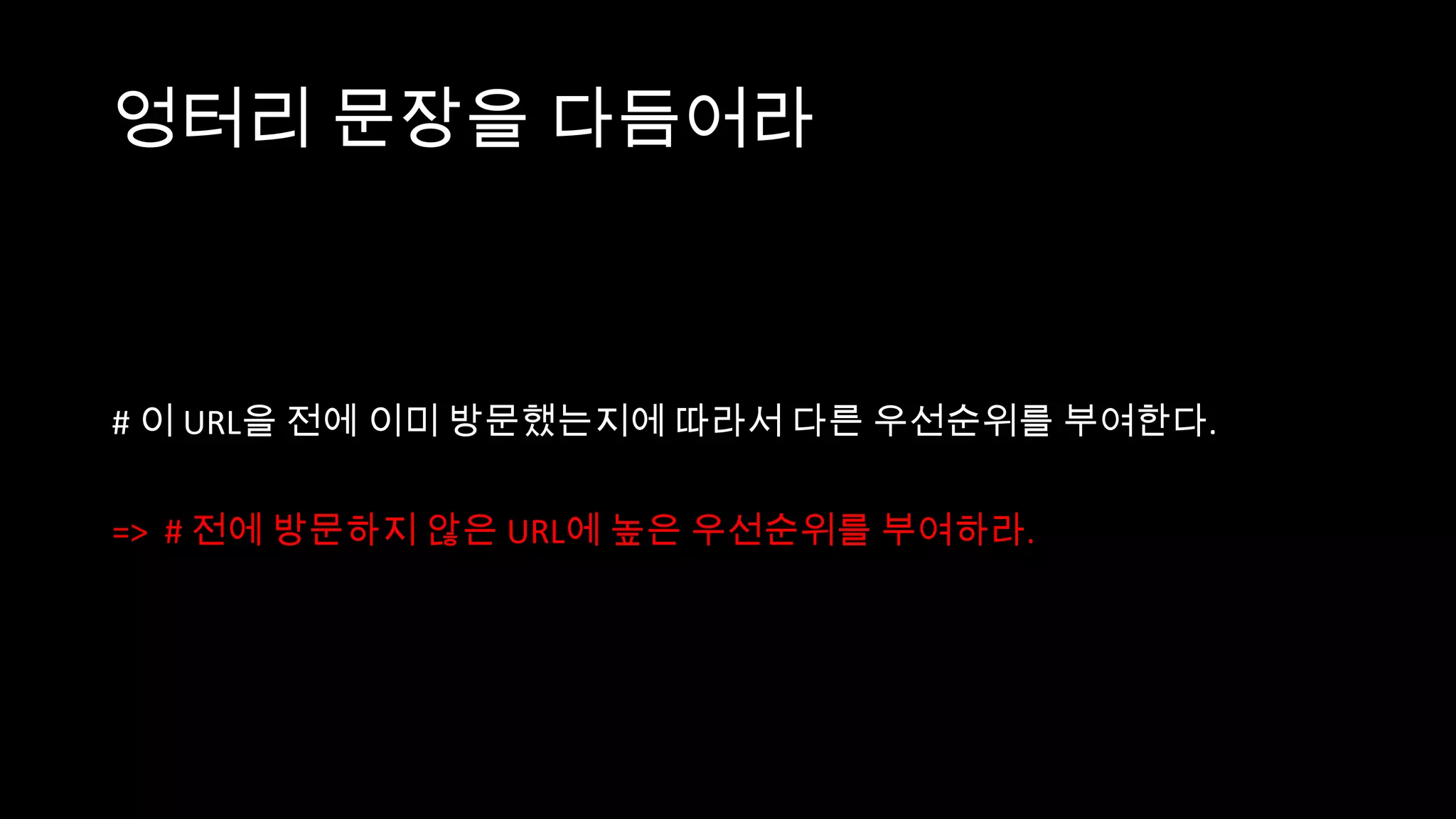엉터리 문장을 다듬어라



# 이 URL을 전에 이미 방문했는지에 따라서 다른 우선순위를 부여한다.

=> # 전에 방문하지 않은 URL에 높은 우선순위를 부여하라.
 