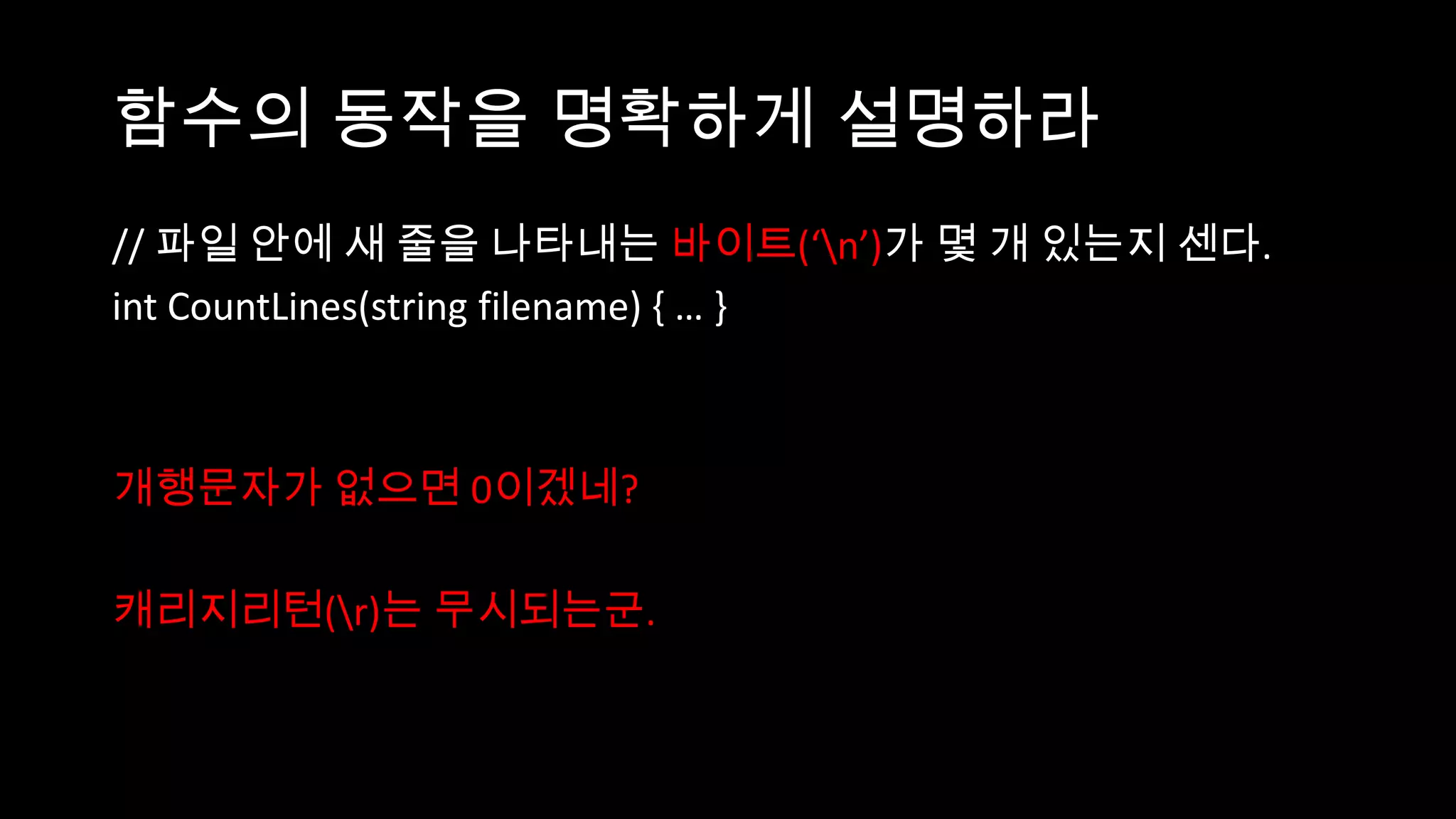 함수의 동작을 명확하게 설명하라
// 파일 안에 새 줄을 나타내는 바이트(‘n’)가 몇 개 있는지 센다.
int CountLines(string filename) { … }



개행문자가 없으면 0이겠네?

캐리지리턴(r)는 무시되는군.
 