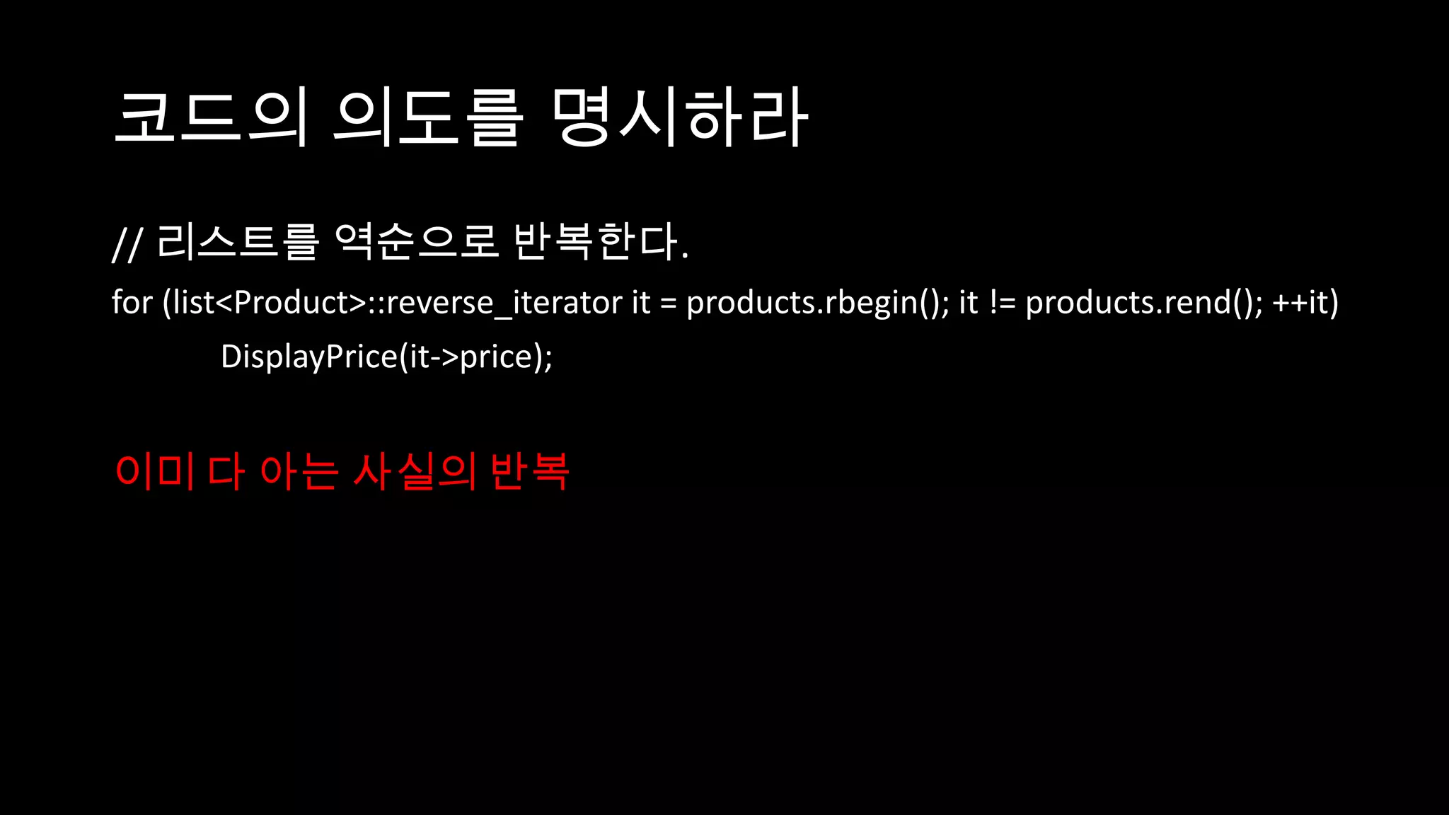 코드의 의도를 명시하라
// 리스트를 역순으로 반복한다.
for (list<Product>::reverse_iterator it = products.rbegin(); it != products.rend(); ++it)
         DisplayPrice(it->price);


이미 다 아는 사실의 반복
 