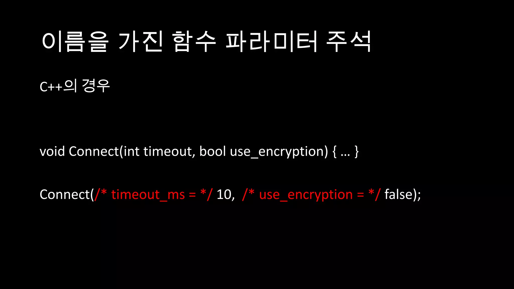 이름을 가진 함수 파라미터 주석
C++의 경우



void Connect(int timeout, bool use_encryption) { … }

Connect(/* timeout_ms = */ 10, /* use_encryption = */ false);
 