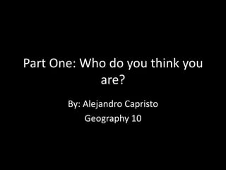 Part One: Who do you think you
are?
By: Alejandro Capristo
Geography 10
 