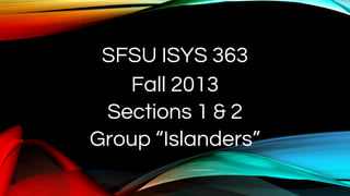 SFSU ISYS 363
Fall 2013
Sections 1 & 2
Group “Islanders”
 