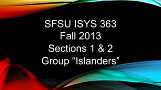 SFSU ISYS 363
Fall 2013
Sections 1 & 2
Group “Islanders”
 