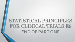 STATISTICAL PRINCIPLES
FOR CLINICAL TRIALS E9
END OF PART ONE
 