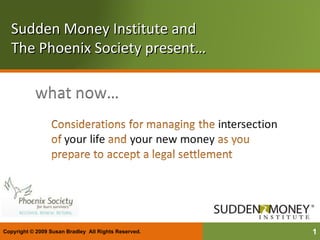 Sudden Money Institute and  The Phoenix Society present… Copyright © 2009 Susan Bradley  All Rights Reserved.  
