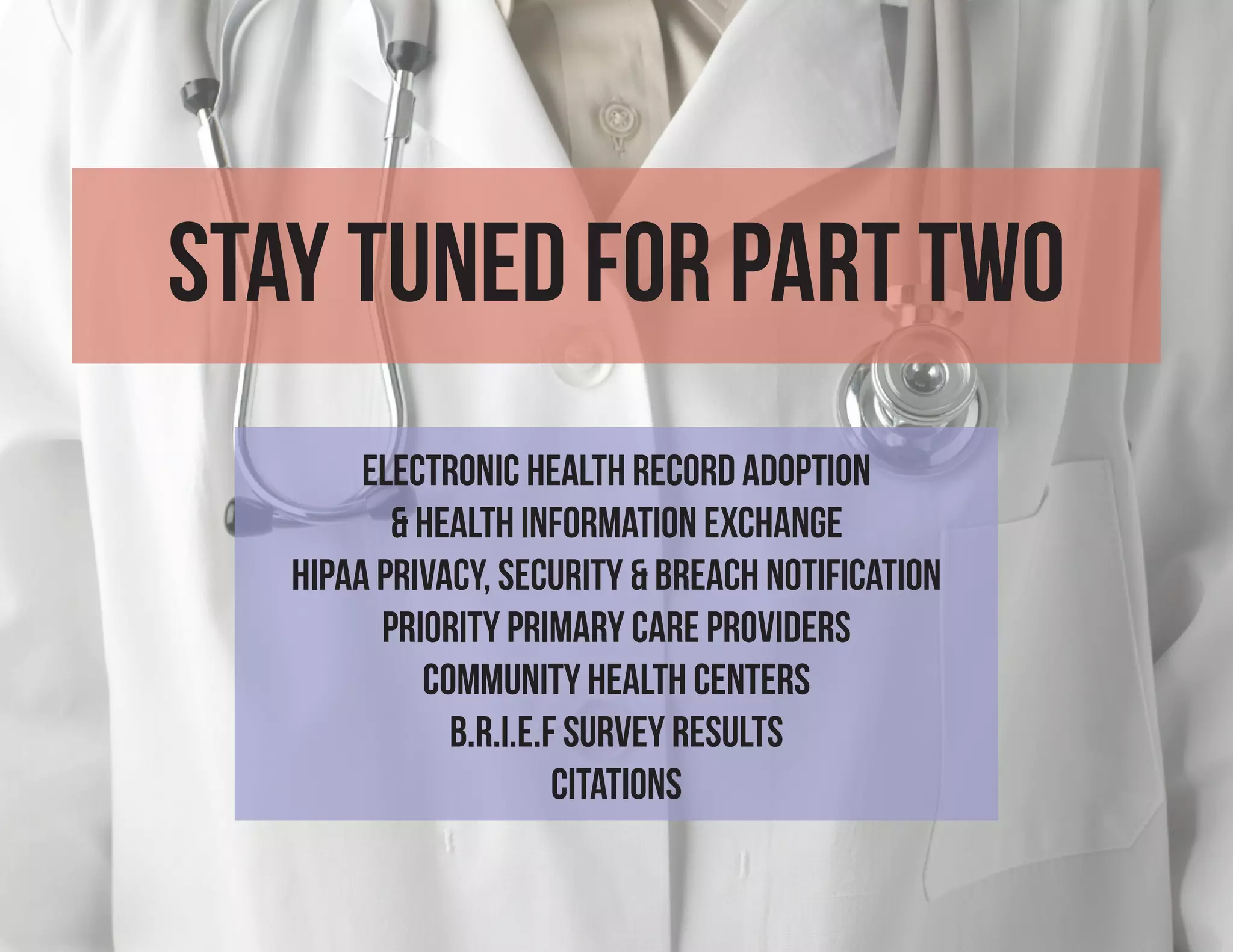 Stay Tuned for Part Two
        electronic Health Record Adoption
          & Health information Exchange
   HIPAA privacy, Security & Breach Notification
         Priority Primary Care Providers
            Community Health Centers
              B.R.I.E.F SURVEY RESULTS
                       CITATIONS
 