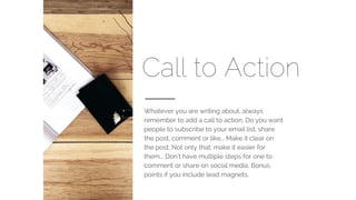 Call to Action
Whatever you are writing about, always
remember to add a call to action. Do you want
people to subscribe to...