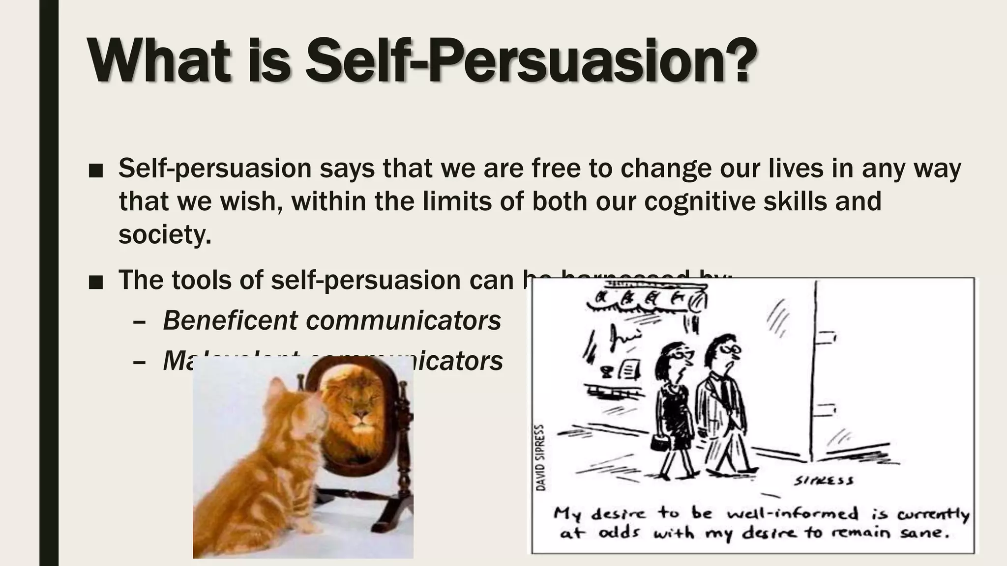 What is Self-Persuasion?
■ Self-persuasion says that we are free to change our lives in any way
that we wish, within the limits of both our cognitive skills and
society.
■ The tools of self-persuasion can be harnessed by:
– Beneficent communicators
– Malevolent communicators
 