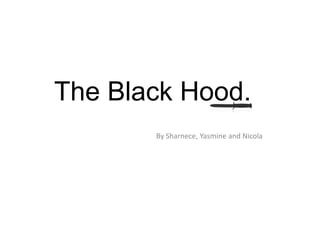 The Black Hood.
       By Sharnece, Yasmine and Nicola
 