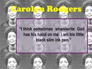 Carolyn Rodgers

 “I think sometimes wheniwrite God
    has his hand on me i am his little
           black slim ink pen.”
 