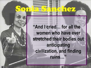 Sonia Sanchez

   “And I cried… for all the
     women who have ever
   stretched their bodies out
           anticipating
    civilization, and finding
             ruins…”
 