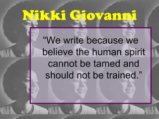 Nikki Giovanni
  “We write because we
  believe the human spirit
    cannot be tamed and
   should not be trained.”
 