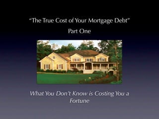 “The True Cost of Your Mortgage Debt”
              Part One




What You Don’t Know is Costing You a
             Fortune
 