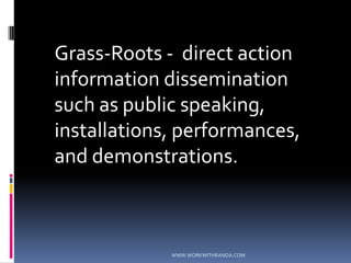 	Grass-Roots -  direct action information dissemination such as public speaking, installations, performances, and demonstrations. WWW.WORKWITHRANDA.COM