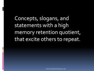 	Concepts, slogans, and statements with a high memory retention quotient, that excite others to repeat. WWW.WORKWITHRANDA.COM