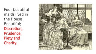 Four beautiful
maids lived in
the House
Beautiful;
Discretion,
Prudence,
Piety and
Charity.
 