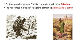 • Continuing on his journey, Christian comes to a wall called Salvation.
• The wall fences in a field of rising land containing a cross and a tomb.
 