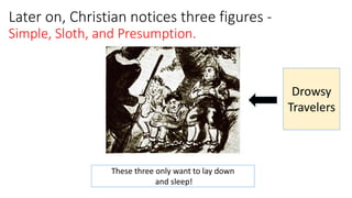 Later on, Christian notices three figures -
Simple, Sloth, and Presumption.
These three only want to lay down
and sleep!
Drowsy
Travelers
 