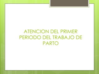 ATENCION DEL PRIMER
PERIODO DEL TRABAJO DE
PARTO
 
