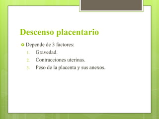 Descenso placentario
 Depende de 3 factores:
1. Gravedad.
2. Contracciones uterinas.
3. Peso de la placenta y sus anexos.
 