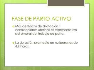 FASE DE PARTO ACTIVO
 Más de 3-5cm de dilatación +
contracciones uterinas es representativo
del umbral del trabajo de parto.
 La duración promedio en nulíparas es de
4.9 horas.
 