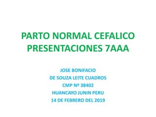 PARTO NORMAL CEFALICO
PRESENTACIONES 7AAA
JOSE BONIFACIO
DE SOUZA LEITE CUADROS
CMP Nº 38402
HUANCAYO JUNIN PERU
14 DE FEBRERO DEL 2019
 