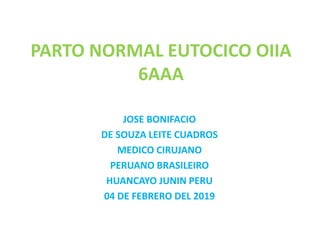 PARTO NORMAL EUTOCICO OIIA
6AAA
JOSE BONIFACIO
DE SOUZA LEITE CUADROS
MEDICO CIRUJANO
PERUANO BRASILEIRO
HUANCAYO JUNIN PERU
04 DE FEBRERO DEL 2019
 