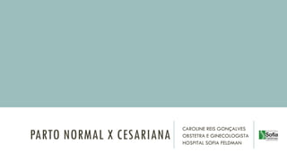PARTO NORMAL X CESARIANA
CAROLINE REIS GONÇALVES
OBSTETRA E GINECOLOGISTA
HOSPITAL SOFIA FELDMAN
 