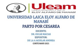 UNIVERSIDAD LAICA ELOY ALFARO DE
MANABÍ
DOCENTE:
DR. OSCAR MACIAS
EXPOSITOR:
DE LA A AGUILAR ANDREA
CORTE MAYO 2021
PARTO POR CESAREA
 