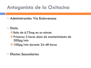 Antagonista de la Oxitocina Administración: Vía Endovenosa Dosis: Bolo de 6.75mg en un minuto Primeras 3 horas dosis de mantenimiento de 300µg/min 100µg/min durante 24-48 horas Efectos Secundarios 