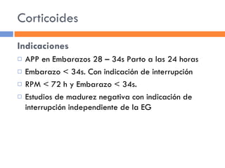 Corticoides Indicaciones APP en Embarazos 28 – 34s Parto a las 24 horas Embarazo < 34s. Con indicación de interrupción RPM < 72 h y Embarazo < 34s. Estudios de madurez negativa con indicación de interrupción independiente de la EG 