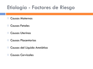 Etiología - Factores de Riesgo Causas Maternas Causas Fetales Causas Uterinas Causas Placentarias Causas del Líquido Amniótico Causas Cervicales 