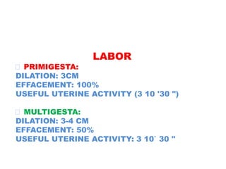 LABOR
PRIMIGESTA:
DILATION: 3CM
EFFACEMENT: 100%
USEFUL UTERINE ACTIVITY (3 10 '30 ")
MULTIGESTA:
DILATION: 3-4 CM
EFFACEMENT: 50%
USEFUL UTERINE ACTIVITY: 3 10` 30 "
 
