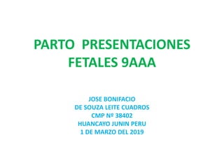 PARTO PRESENTACIONES
FETALES 9AAA
JOSE BONIFACIO
DE SOUZA LEITE CUADROS
CMP Nº 38402
HUANCAYO JUNIN PERU
1 DE MARZO DEL 2019
 