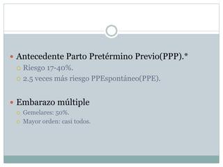  Antecedente Parto Pretérmino Previo(PPP).*
 Riesgo 17-40%.
 2.5 veces más riesgo PPEspontáneo(PPE).
 Embarazo múltiple
 Gemelares: 50%.
 Mayor orden: casi todos.
 