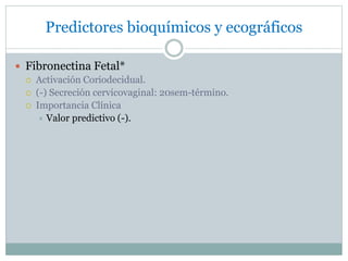 Predictores bioquímicos y ecográficos
 Fibronectina Fetal*
 Activación Coriodecidual.
 (-) Secreción cervicovaginal: 20sem-término.
 Importancia Clínica
 Valor predictivo (-).
 