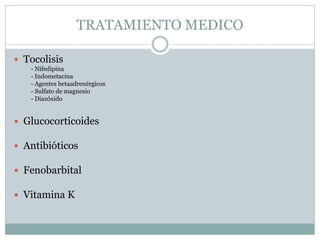 TRATAMIENTO MEDICO
 Tocolisis
- Nifedipina
- Indometacina
- Agentes betaadrenérgicos
- Sulfato de magnesio
- Diazóxido
 Glucocorticoides
 Antibióticos
 Fenobarbital
 Vitamina K
 
