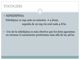 TOCOLISIS
 NIFEDIPINA
Nifedipina 10 mg cada 20 minutos # 4 dosis,
seguida de 20 mg vía oral cada 4-8 hs
 Uso de la nifedipina es más efectiva que los beta-agonistas
en retrasar el nacimiento pretérmino más allá de las 48 hs.
 