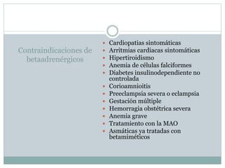 Contraindicaciones de
betaadrenérgicos
 Cardiopatias sintomáticas
 Arritmias cardiacas sintomáticas
 Hipertiroidismo
 Anemia de células falciformes
 Diabetes insulinodependiente no
controlada
 Corioamnioitis
 Preeclampsia severa o eclampsia
 Gestación múltiple
 Hemorragia obstétrica severa
 Anemia grave
 Tratamiento con la MAO
 Asmáticas ya tratadas con
betamiméticos
 
