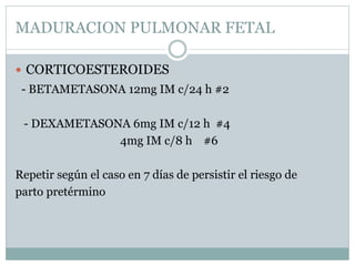 MADURACION PULMONAR FETAL
 CORTICOESTEROIDES
- BETAMETASONA 12mg IM c/24 h #2
- DEXAMETASONA 6mg IM c/12 h #4
4mg IM c/8 h #6
Repetir según el caso en 7 días de persistir el riesgo de
parto pretérmino
 