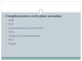  Complicaciones a corto plazo asociadas:
 SDR
 HIV
 Leucomalacia periventricular
 ECN
 Displasia broncopulmonar
 PCA
 Sepsis
 